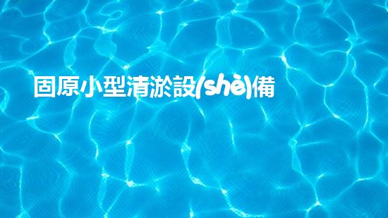 固原小型清淤設(shè)備：解決城市污水難題，讓生活更清爽！